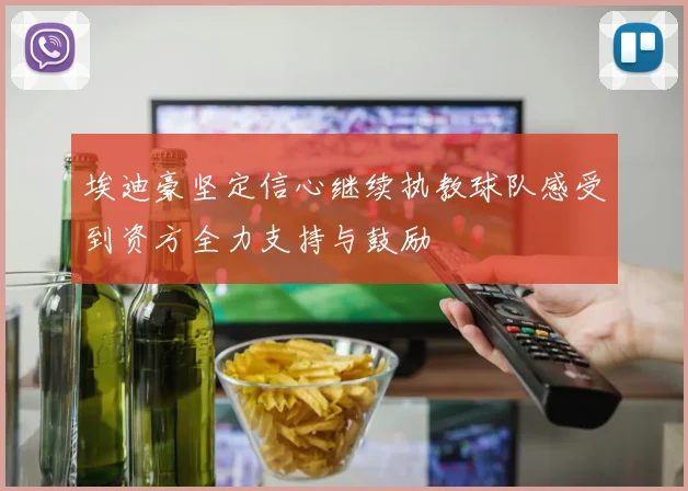 埃迪豪坚定信心继续执教球队感受到资方全力支持与鼓励