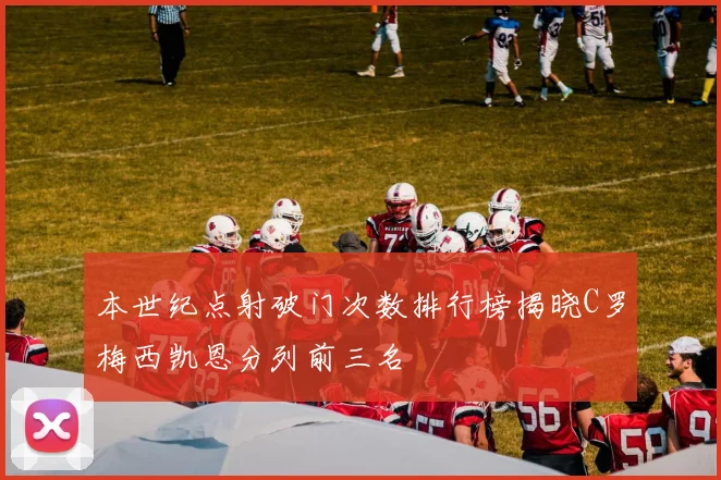 本世纪点射破门次数排行榜揭晓C罗梅西凯恩分列前三名
