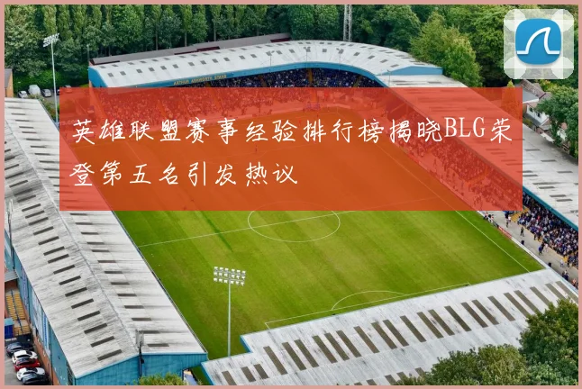 英雄联盟赛事经验排行榜揭晓BLG荣登第五名引发热议
