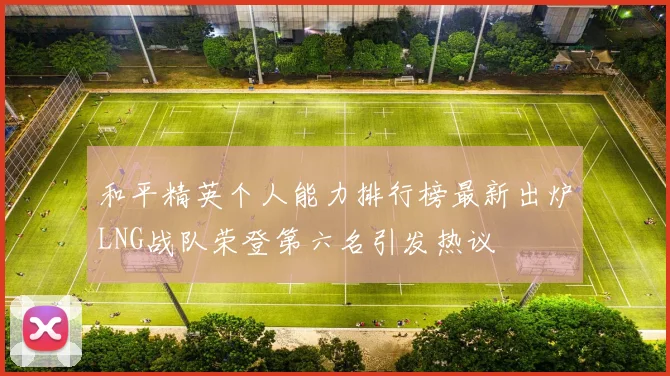 和平精英个人能力排行榜最新出炉LNG战队荣登第六名引发热议