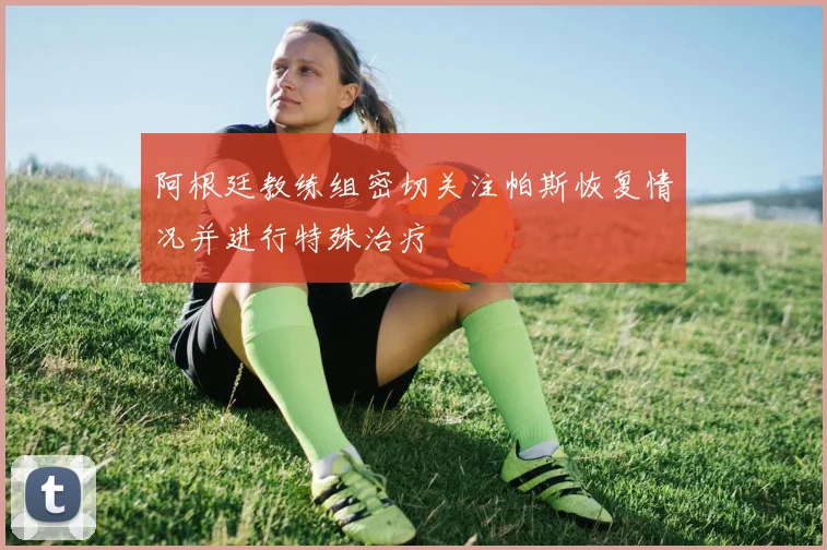 阿根廷教练组密切关注帕斯恢复情况并进行特殊治疗