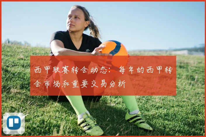 西甲联赛转会动态：每年的西甲转会市场和重要交易分析