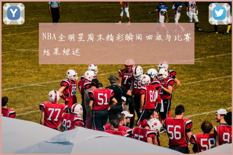NBA全明星周末精彩瞬间回放与比赛结果综述
