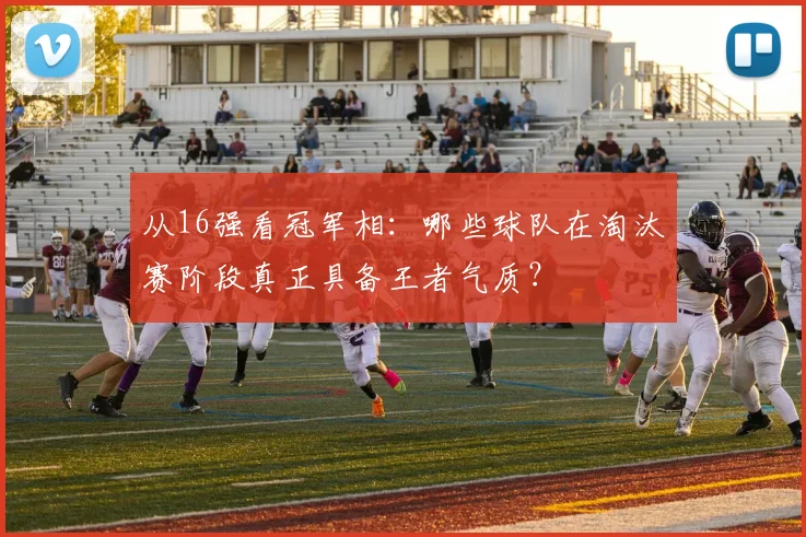 从16强看冠军相：哪些球队在淘汰赛阶段真正具备王者气质？
