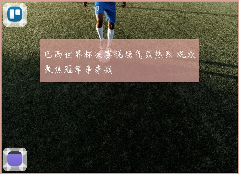 巴西世界杯决赛现场气氛热烈 观众聚焦冠军争夺战