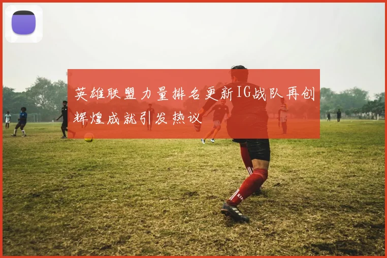 英雄联盟力量排名更新IG战队再创辉煌成就引发热议