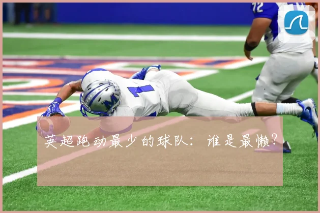 英超跑动最少的球队：谁是最懒？