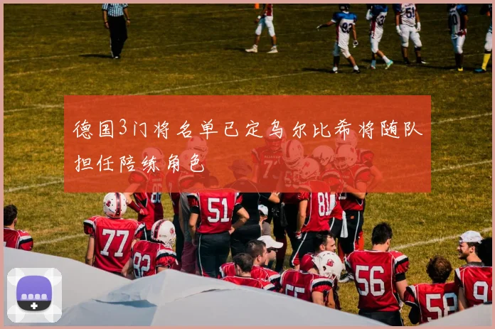 德国3门将名单已定乌尔比希将随队担任陪练角色