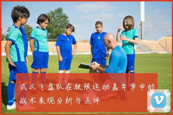 武汉飞盘队在极限运动嘉年华中的战术表现分析与点评