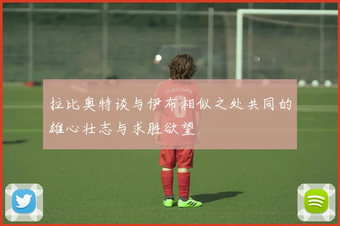 拉比奥特谈与伊布相似之处共同的雄心壮志与求胜欲望