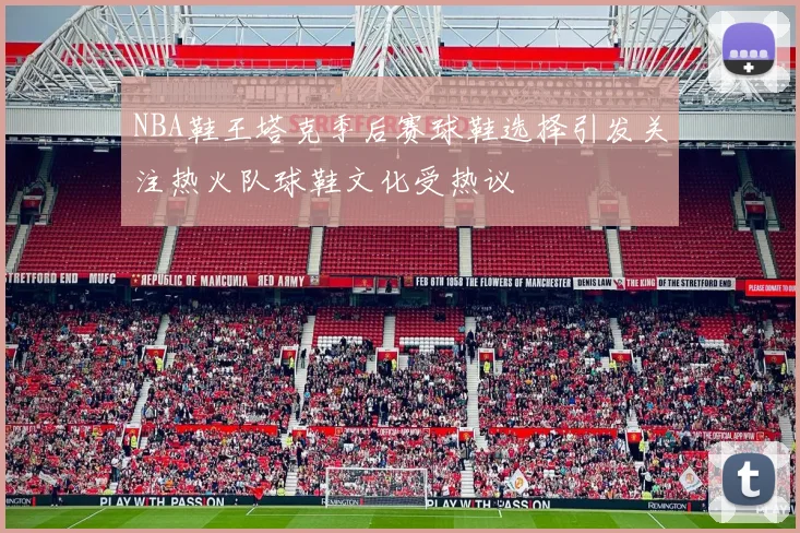 NBA鞋王塔克季后赛球鞋选择引发关注热火队球鞋文化受热议